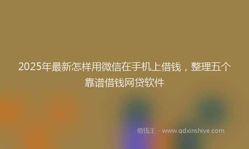 2025年最新怎样用微信在手机上借钱，整理五个靠谱借钱网贷软件