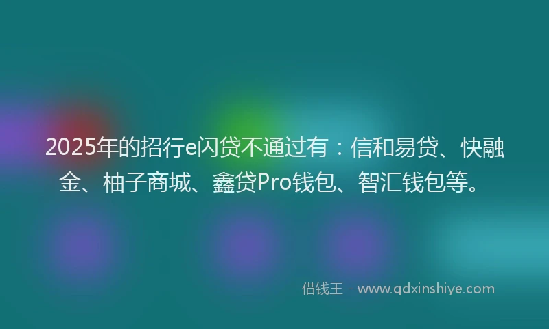 2025年的招行e闪贷不通过有：信和易贷、快融金、柚子商城、鑫贷Pro钱包、智汇钱包等。