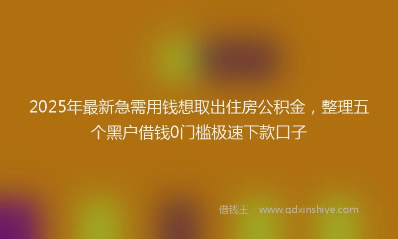 2025年最新急需用钱想取出住房公积金，整理五个黑户借钱0门槛极速下款口子