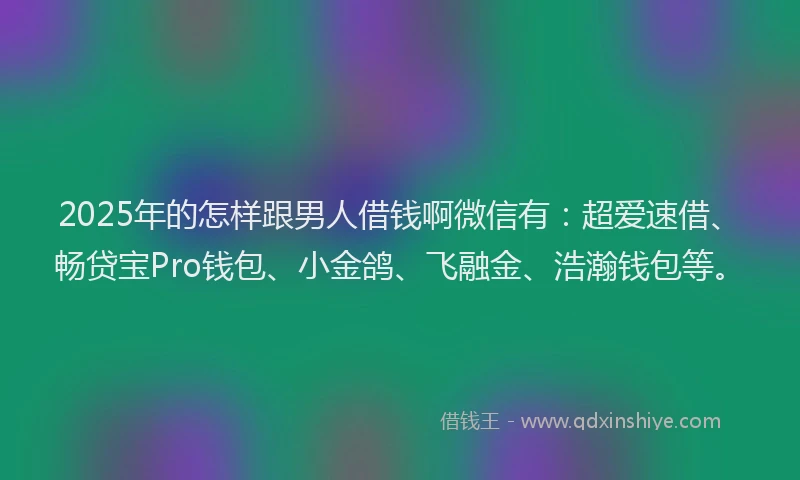 2025年的怎样跟男人借钱啊微信有：超爱速借、畅贷宝Pro钱包、小金鸽、飞融金、浩瀚钱包等。