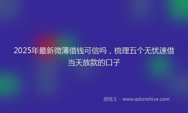 2025年最新微薄借钱可信吗，梳理五个无忧速借当天放款的口子