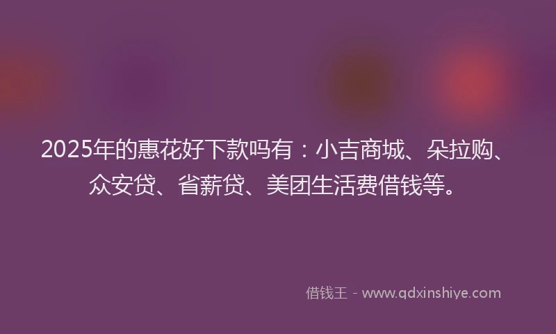 2025年的惠花好下款吗有：小吉商城、朵拉购、众安贷、省薪贷、美团生活费借钱等。