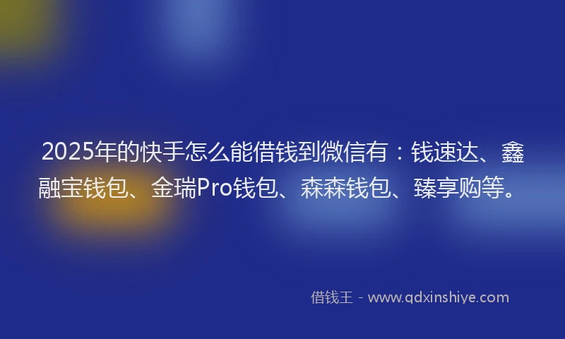 2025年的快手怎么能借钱到微信有：钱速达、鑫融宝钱包、金瑞Pro钱包、森森钱包、臻享购等。