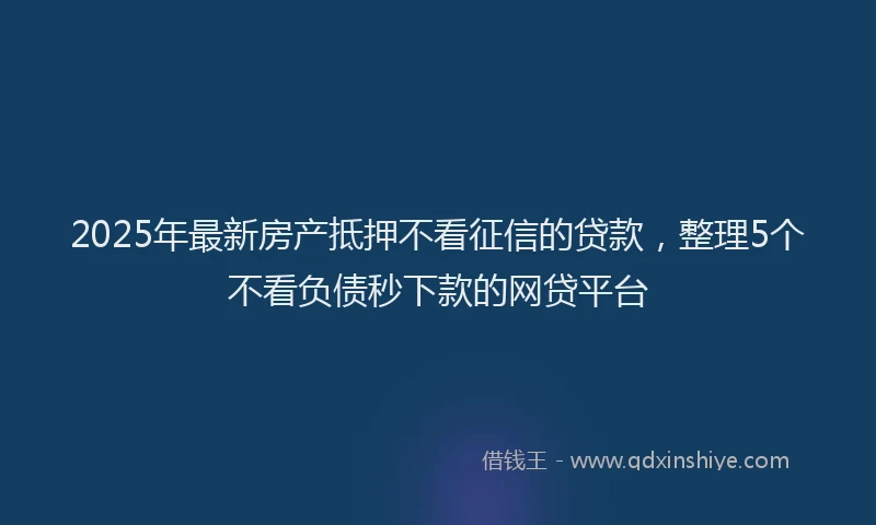2025年最新房产抵押不看征信的贷款，整理5个不看负债秒下款的网贷平台