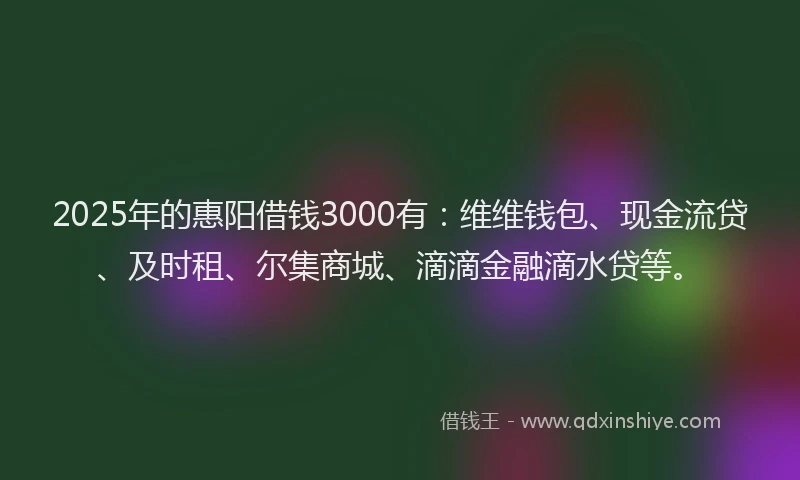 2025年的惠阳借钱3000有：维维钱包、现金流贷、及时租、尔集商城、滴滴金融滴水贷等。