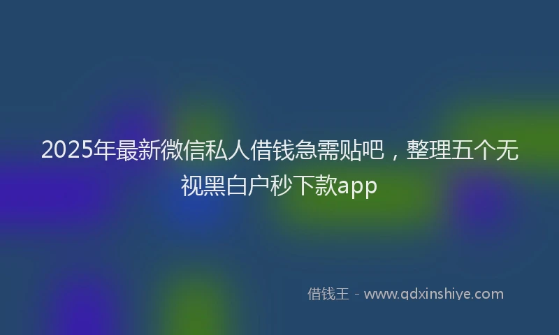 2025年最新微信私人借钱急需贴吧，整理五个无视黑白户秒下款app