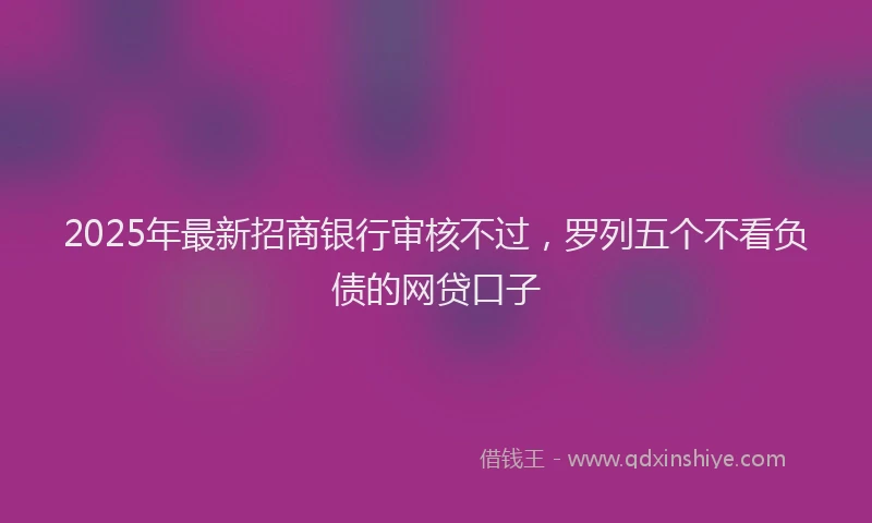 2025年最新招商银行审核不过，罗列五个不看负债的网贷口子