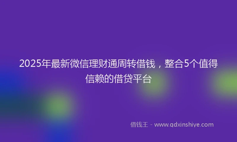 2025年最新微信理财通周转借钱，整合5个值得信赖的借贷平台