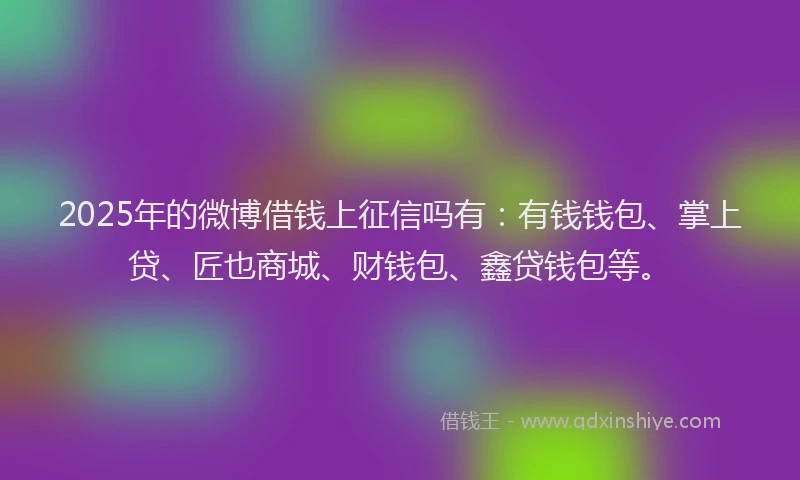 2025年的微博借钱上征信吗有：有钱钱包、掌上贷、匠也商城、财钱包、鑫贷钱包等。