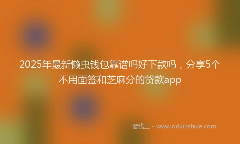 2025年最新懒虫钱包靠谱吗好下款吗，分享5个不用面签和芝麻分的贷款app