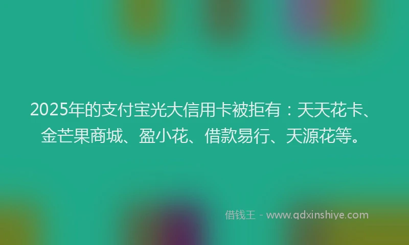 2025年的支付宝光大信用卡被拒有：天天花卡、金芒果商城、盈小花、借款易行、天源花等。
