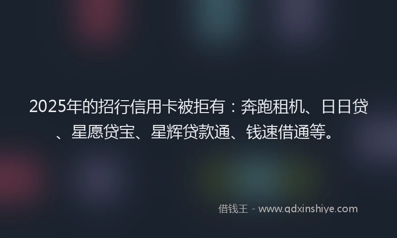 2025年的招行信用卡被拒有：奔跑租机、日日贷、星愿贷宝、星辉贷款通、钱速借通等。