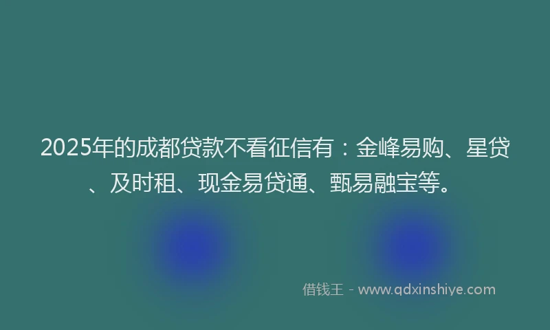 2025年的成都贷款不看征信有：金峰易购、星贷、及时租、现金易贷通、甄易融宝等。