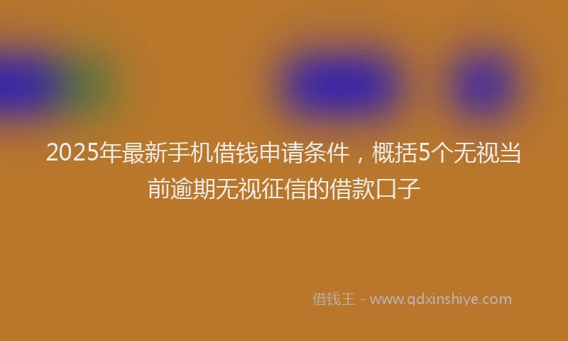 2025年最新手机借钱申请条件，概括5个无视当前逾期无视征信的借款口子