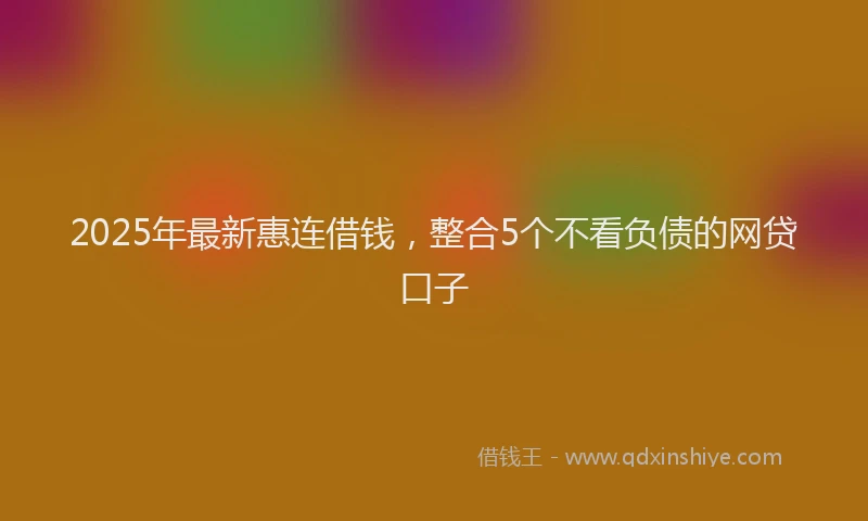 2025年最新惠连借钱，整合5个不看负债的网贷口子