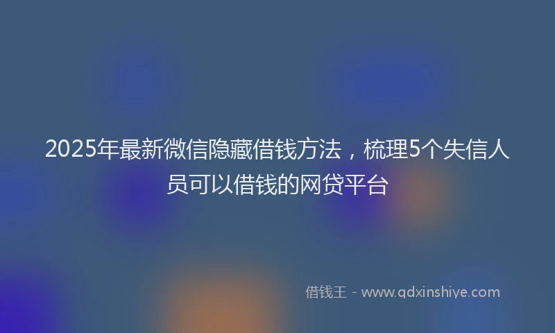 2025年最新微信隐藏借钱方法，梳理5个失信人员可以借钱的网贷平台