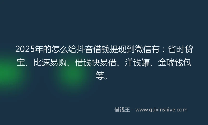 2025年的怎么给抖音借钱提现到微信有：省时贷宝、比速易购、借钱快易借、洋钱罐、金瑞钱包等。