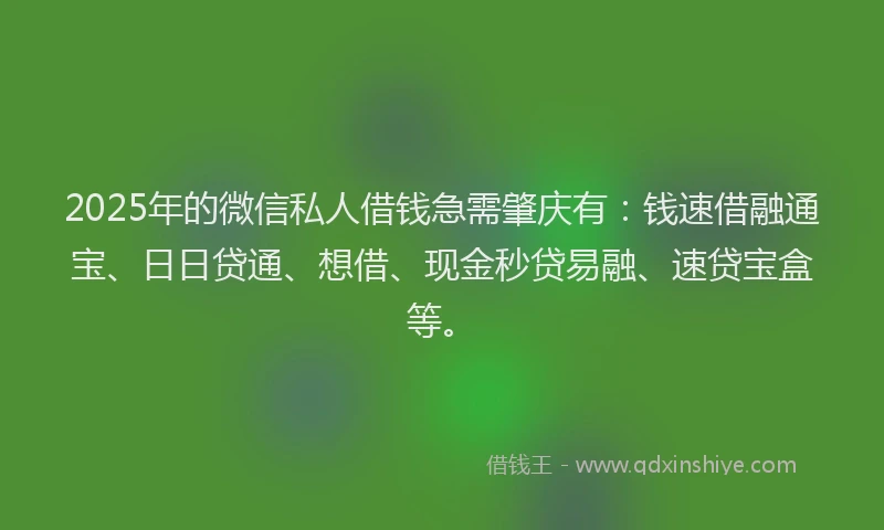 2025年的微信私人借钱急需肇庆有：钱速借融通宝、日日贷通、想借、现金秒贷易融、速贷宝盒等。