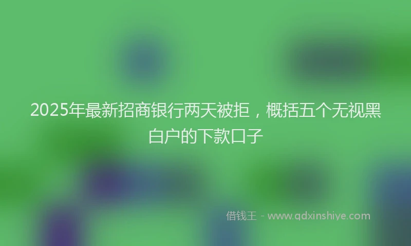 2025年最新招商银行两天被拒，概括五个无视黑白户的下款口子
