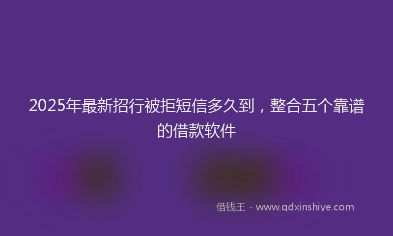 2025年最新招行被拒短信多久到，整合五个靠谱的借款软件