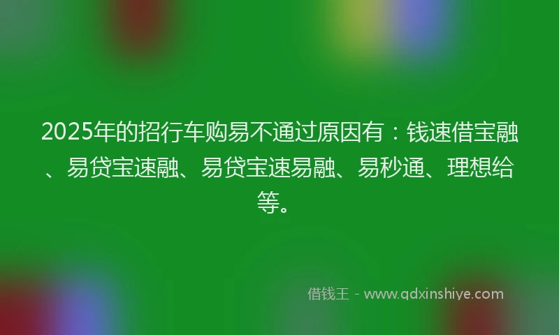 2025年的招行车购易不通过原因有：钱速借宝融、易贷宝速融、易贷宝速易融、易秒通、理想给等。