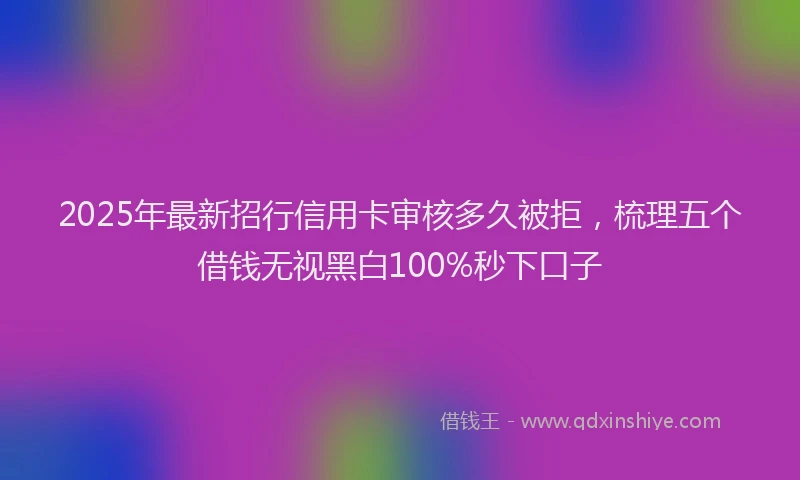 2025年最新招行信用卡审核多久被拒，梳理五个借钱无视黑白100%秒下口子