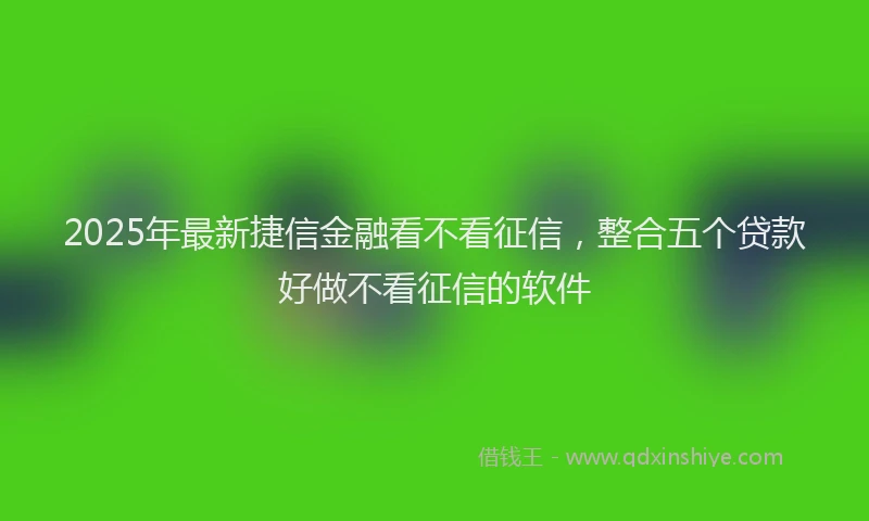 2025年最新捷信金融看不看征信，整合五个贷款好做不看征信的软件