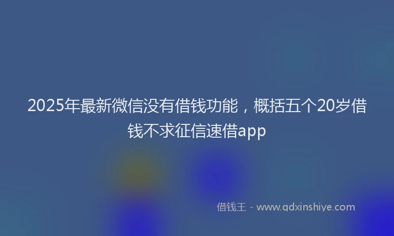 2025年最新微信没有借钱功能，概括五个20岁借钱不求征信速借app