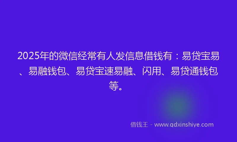 2025年的微信经常有人发信息借钱有：易贷宝易、易融钱包、易贷宝速易融、闪用、易贷通钱包等。