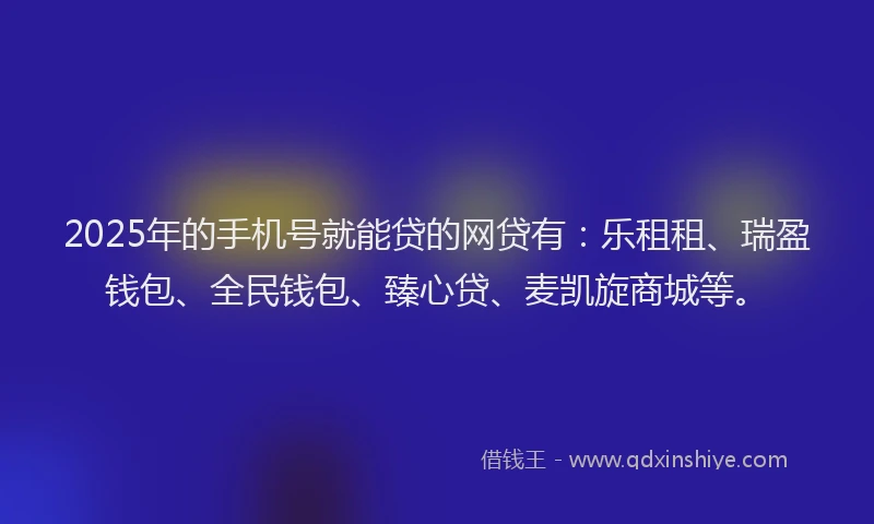 2025年的手机号就能贷的网贷有：乐租租、瑞盈钱包、全民钱包、臻心贷、麦凯旋商城等。