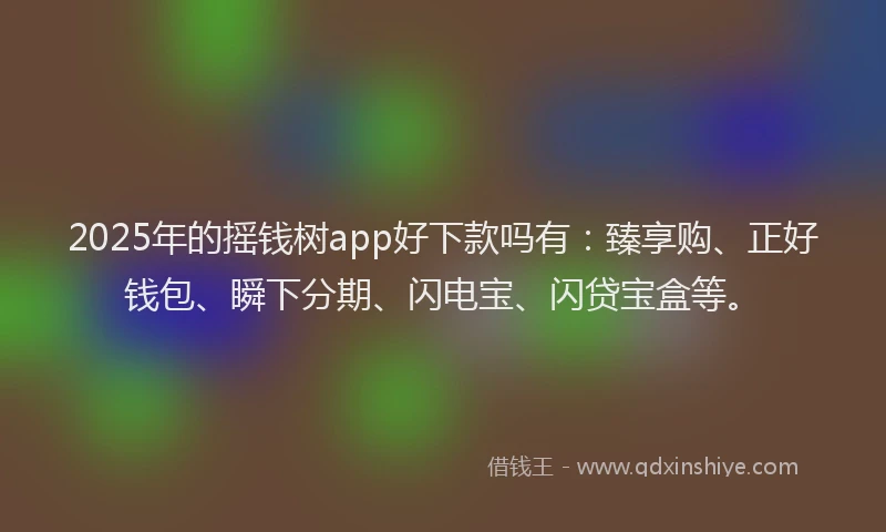 2025年的摇钱树app好下款吗有：臻享购、正好钱包、瞬下分期、闪电宝、闪贷宝盒等。