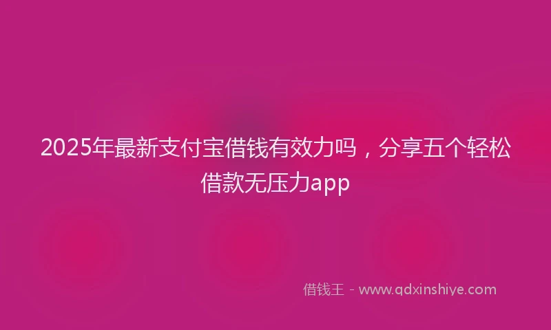2025年最新支付宝借钱有效力吗，分享五个轻松借款无压力app