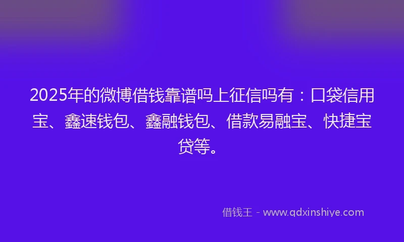 2025年的微博借钱靠谱吗上征信吗有：口袋信用宝、鑫速钱包、鑫融钱包、借款易融宝、快捷宝贷等。