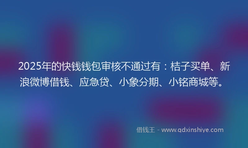 2025年的快钱钱包审核不通过有:桔子买单、新浪微博借钱、应急贷、小象分期、小铭商城等。