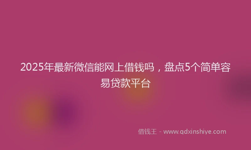 2025年最新微信能网上借钱吗，盘点5个简单容易贷款平台