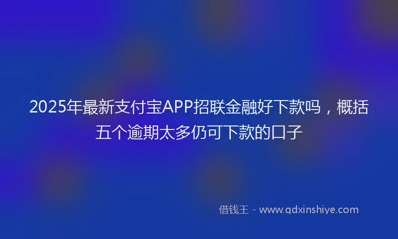 2025年最新支付宝APP招联金融好下款吗，概括五个逾期太多仍可下款的口子
