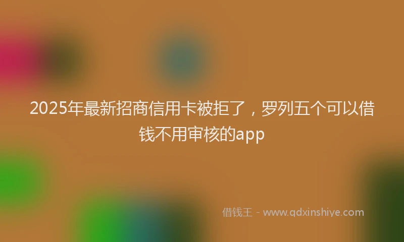 2025年最新招商信用卡被拒了，罗列五个可以借钱不用审核的app