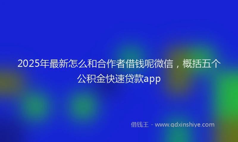 2025年最新怎么和合作者借钱呢微信，概括五个公积金快速贷款app