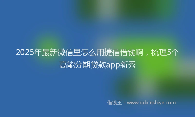 2025年最新微信里怎么用捷信借钱啊，梳理5个高能分期贷款app新秀