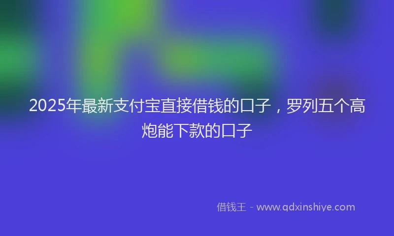 2025年最新支付宝直接借钱的口子，罗列五个高炮能下款的口子