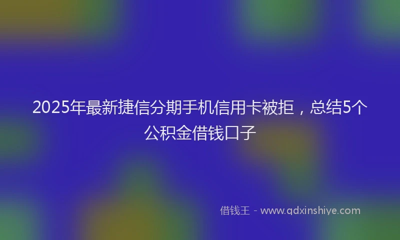 2025年最新捷信分期手机信用卡被拒，总结5个公积金借钱口子