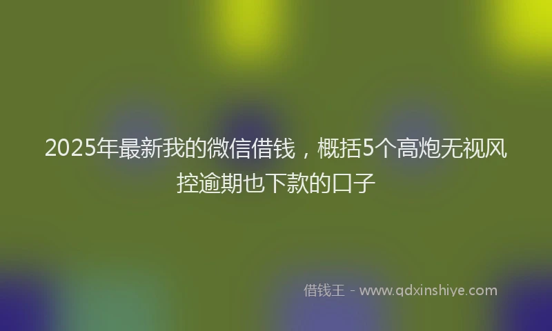 2025年最新我的微信借钱，概括5个高炮无视风控逾期也下款的口子