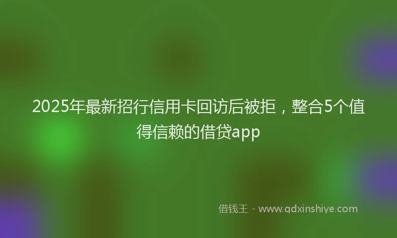 2025年最新招行信用卡回访后被拒，整合5个值得信赖的借贷app