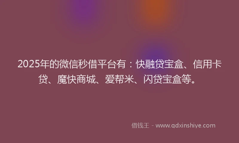 2025年的微信秒借平台有：快融贷宝盒、信用卡贷、魔快商城、爱帮米、闪贷宝盒等。
