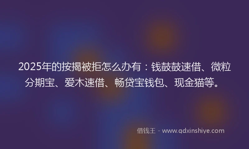 2025年的按揭被拒怎么办有：钱鼓鼓速借、微粒分期宝、爱木速借、畅贷宝钱包、现金猫等。