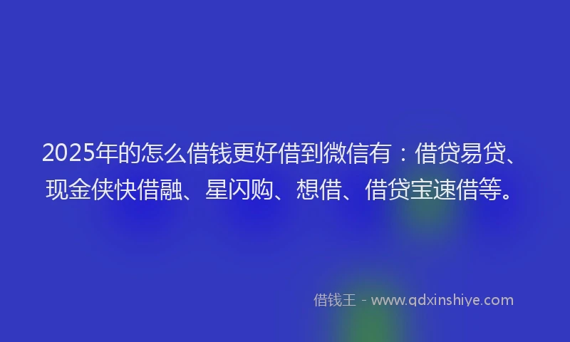 2025年的怎么借钱更好借到微信有：借贷易贷、现金侠快借融、星闪购、想借、借贷宝速借等。