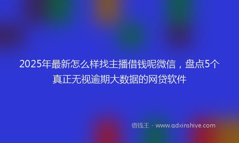 2025年最新怎么样找主播借钱呢微信，盘点5个真正无视逾期大数据的网贷软件