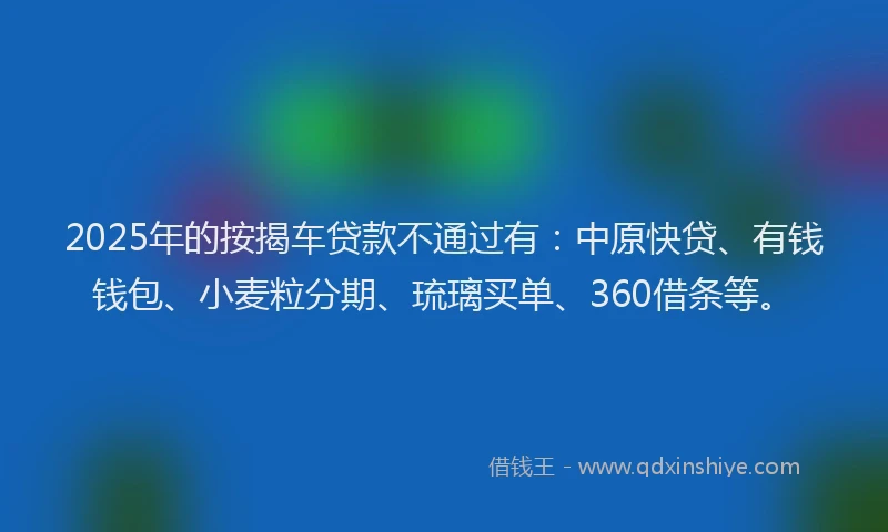 2025年的按揭车贷款不通过有：中原快贷、有钱钱包、小麦粒分期、琉璃买单、360借条等。