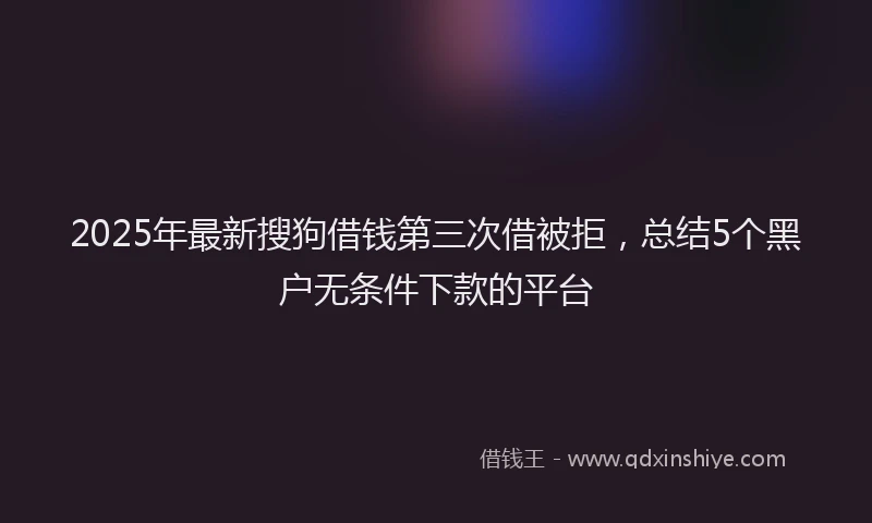 2025年最新搜狗借钱第三次借被拒，总结5个黑户无条件下款的平台