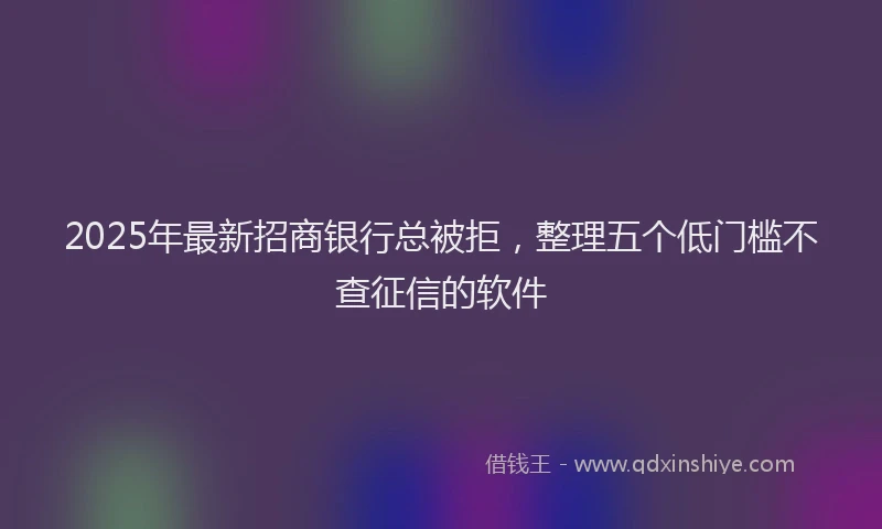 2025年最新招商银行总被拒，整理五个低门槛不查征信的软件